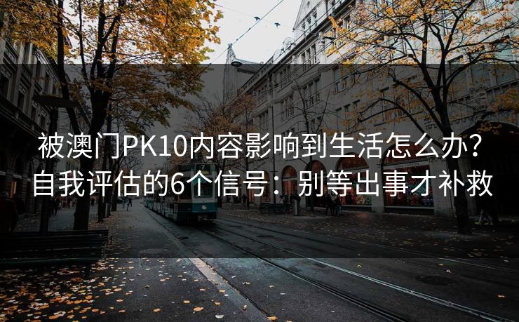 被澳门PK10内容影响到生活怎么办?自我评估的6个信号:别等出事才补救 被澳门PK10内容影响到生活怎么办?自我评估的6个信号:别等出事才补救