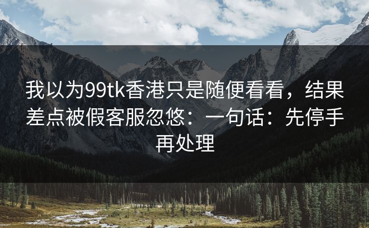 我以为99tk香港只是随便看看,结果差点被假客服忽悠:一句话:先停手再处理 我以为99tk香港只是随便看看,结果差点被假客服忽悠:一句话:先停手再处理