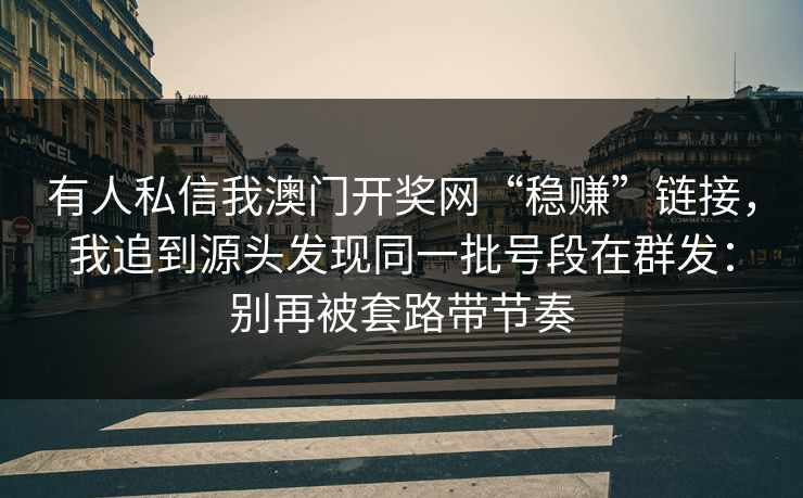 有人私信我澳门开奖网“稳赚”链接，我追到源头发现同一批号段在群发：别再被套路带节奏