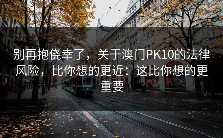 别再抱侥幸了,关于澳门PK10的法律风险,比你想的更近:这比你想的更重要 别再抱侥幸了,关于澳门PK10的法律风险,比你想的更近:这比你想的更重要