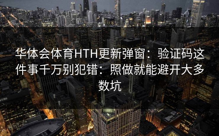 华体会体育HTH更新弹窗:验证码这件事千万别犯错:照做就能避开大多数坑 华体会体育HTH更新弹窗:验证码这件事千万别犯错:照做就能避开大多数坑