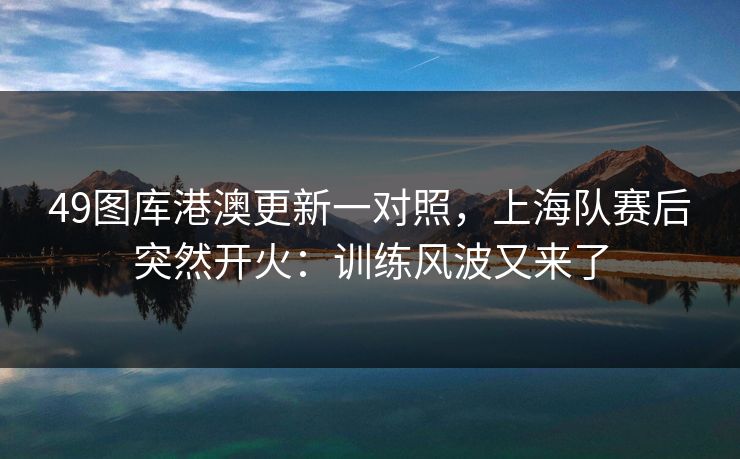 49图库港澳更新一对照,上海队赛后突然开火:训练风波又来了 49图库港澳更新一对照,上海队赛后突然开火:训练风波又来了