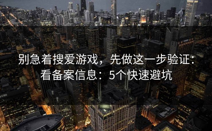 别急着搜爱游戏,先做这一步验证:看备案信息:5个快速避坑 别急着搜爱游戏,先做这一步验证:看备案信息:5个快速避坑