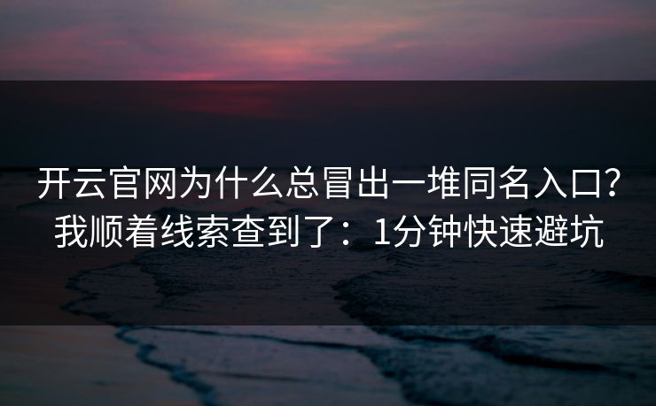 开云官网为什么总冒出一堆同名入口?我顺着线索查到了:1分钟快速避坑 开云官网为什么总冒出一堆同名入口?我顺着线索查到了:1分钟快速避坑