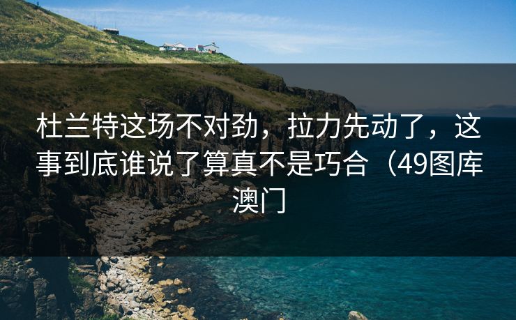 杜兰特这场不对劲,拉力先动了,这事到底谁说了算真不是巧合(49图库澳门 杜兰特这场不对劲,拉力先动了,这事到底谁说了算真不是巧合(49图库澳门