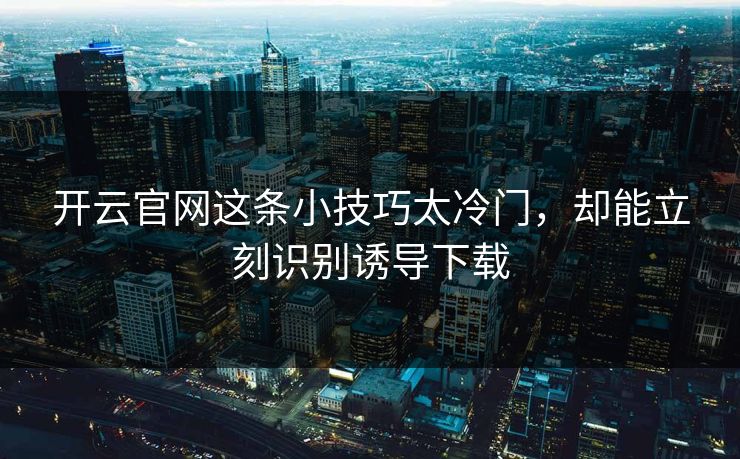 开云官网这条小技巧太冷门,却能立刻识别诱导下载 开云官网这条小技巧太冷门,却能立刻识别诱导下载