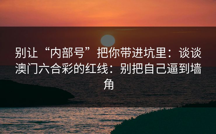 别让“内部号”把你带进坑里:谈谈澳门六合彩的红线:别把自己逼到墙角 别让“内部号”把你带进坑里:谈谈澳门六合彩的红线:别把自己逼到墙角