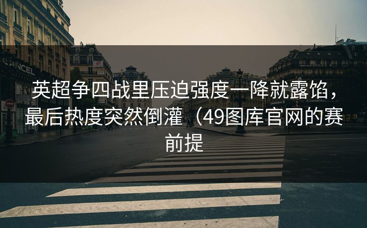 英超争四战里压迫强度一降就露馅,最后热度突然倒灌(49图库官网的赛前提 英超争四战里压迫强度一降就露馅,最后热度突然倒灌(49图库官网的赛前提