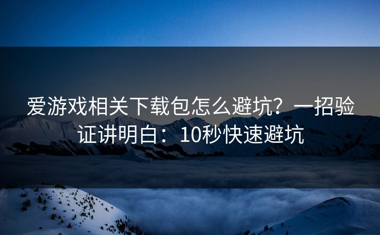 爱游戏相关下载包怎么避坑?一招验证讲明白:10秒快速避坑 爱游戏相关下载包怎么避坑?一招验证讲明白:10秒快速避坑