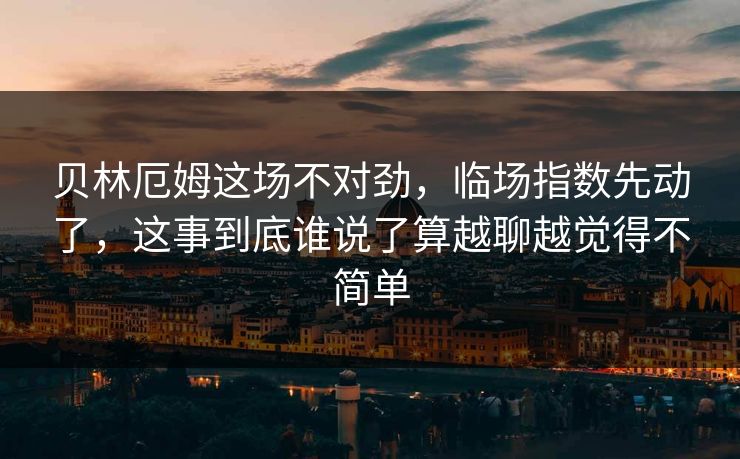 贝林厄姆这场不对劲,临场指数先动了,这事到底谁说了算越聊越觉得不简单 贝林厄姆这场不对劲,临场指数先动了,这事到底谁说了算越聊越觉得不简单