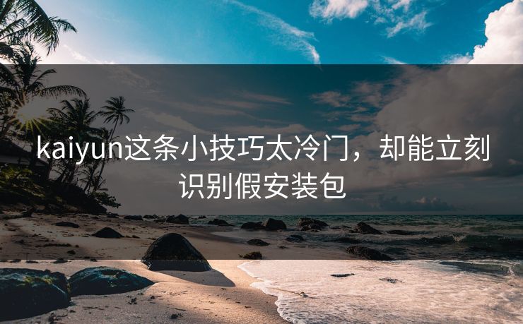 kaiyun这条小技巧太冷门,却能立刻识别假安装包 kaiyun这条小技巧太冷门,却能立刻识别假安装包