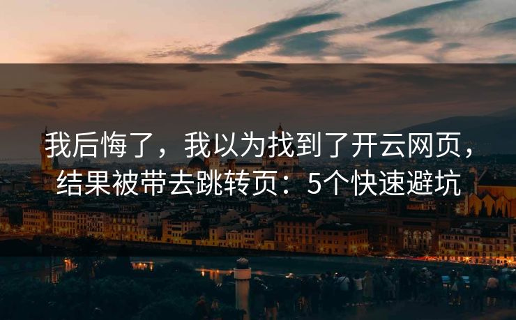 我后悔了,我以为找到了开云网页,结果被带去跳转页:5个快速避坑 我后悔了,我以为找到了开云网页,结果被带去跳转页:5个快速避坑