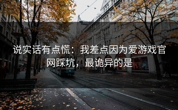 说实话有点慌:我差点因为爱游戏官网踩坑,最诡异的是 说实话有点慌:我差点因为爱游戏官网踩坑,最诡异的是