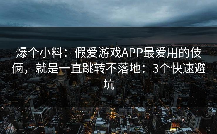爆个小料:假爱游戏APP最爱用的伎俩,就是一直跳转不落地:3个快速避坑 爆个小料:假爱游戏APP最爱用的伎俩,就是一直跳转不落地:3个快速避坑