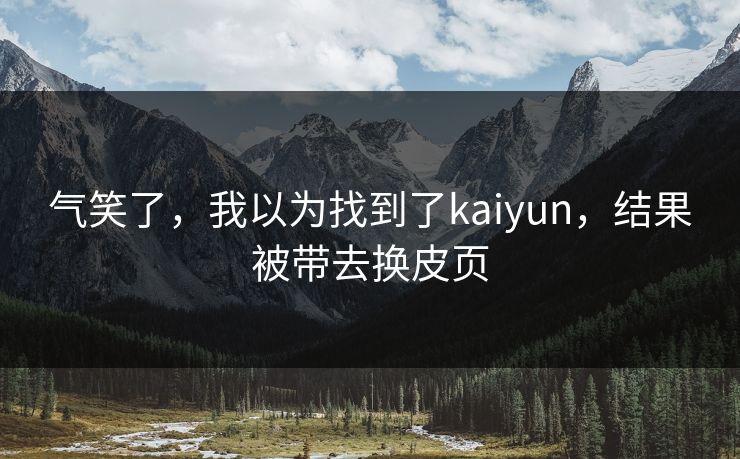 气笑了,我以为找到了kaiyun,结果被带去换皮页 气笑了,我以为找到了kaiyun,结果被带去换皮页