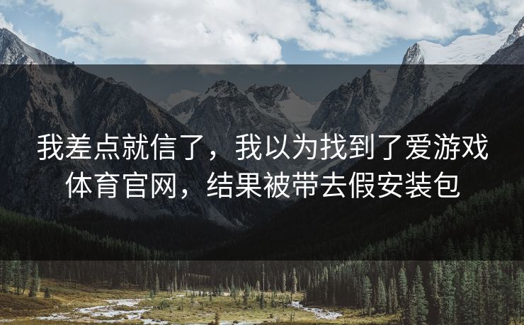 我差点就信了,我以为找到了爱游戏体育官网,结果被带去假安装包 我差点就信了,我以为找到了爱游戏体育官网,结果被带去假安装包