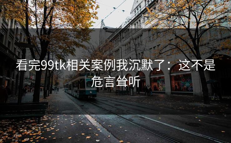 看完99tk相关案例我沉默了:这不是危言耸听 看完99tk相关案例我沉默了:这不是危言耸听