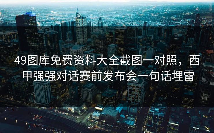 49图库免费资料大全截图一对照,西甲强强对话赛前发布会一句话埋雷 49图库免费资料大全截图一对照,西甲强强对话赛前发布会一句话埋雷