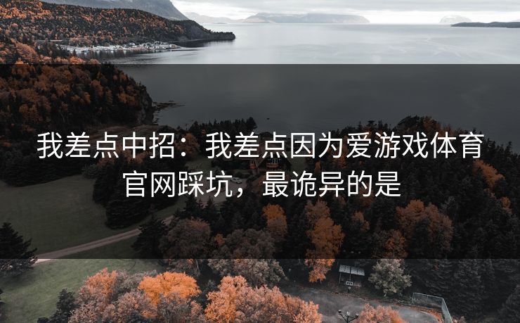 我差点中招:我差点因为爱游戏体育官网踩坑,最诡异的是 我差点中招:我差点因为爱游戏体育官网踩坑,最诡异的是