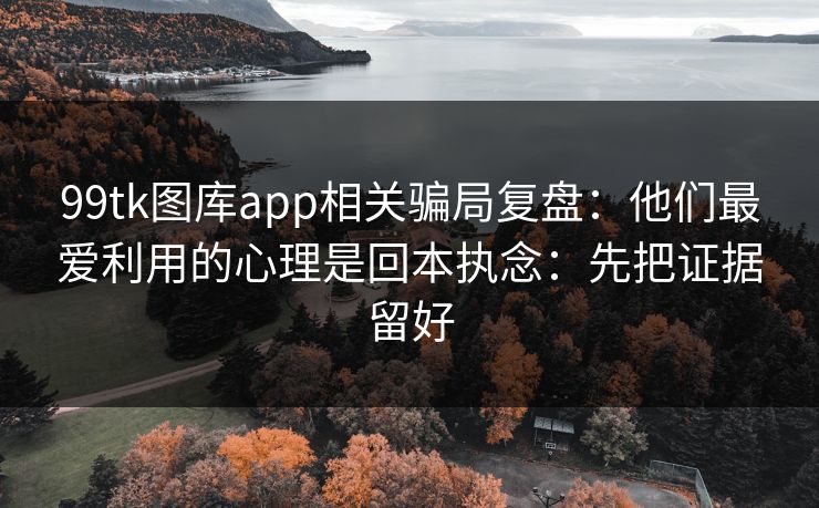 99tk图库app相关骗局复盘:他们最爱利用的心理是回本执念:先把证据留好 99tk图库app相关骗局复盘:他们最爱利用的心理是回本执念:先把证据留好