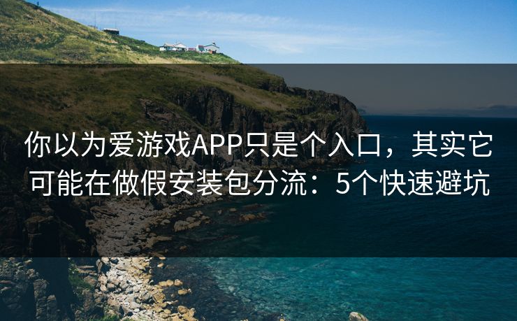 你以为爱游戏APP只是个入口,其实它可能在做假安装包分流:5个快速避坑 你以为爱游戏APP只是个入口,其实它可能在做假安装包分流:5个快速避坑