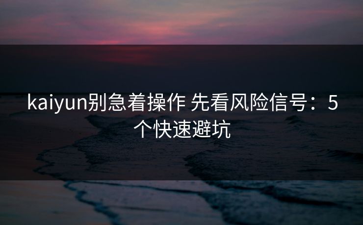 kaiyun别急着操作 先看风险信号:5个快速避坑 kaiyun别急着操作 先看风险信号:5个快速避坑