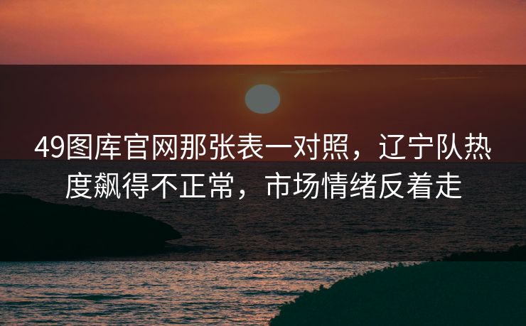 49图库官网那张表一对照,辽宁队热度飙得不正常,市场情绪反着走 49图库官网那张表一对照,辽宁队热度飙得不正常,市场情绪反着走
