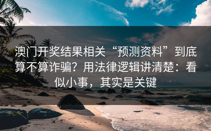 澳门开奖结果相关“预测资料”到底算不算诈骗?用法律逻辑讲清楚:看似小事,其实是关键 澳门开奖结果相关“预测资料”到底算不算诈骗?用法律逻辑讲清楚:看似小事,其实是关键