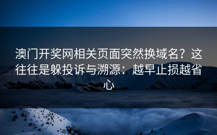 澳门开奖网相关页面突然换域名?这往往是躲投诉与溯源:越早止损越省心 澳门开奖网相关页面突然换域名?这往往是躲投诉与溯源:越早止损越省心