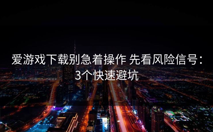 爱游戏下载别急着操作 先看风险信号:3个快速避坑 爱游戏下载别急着操作 先看风险信号:3个快速避坑