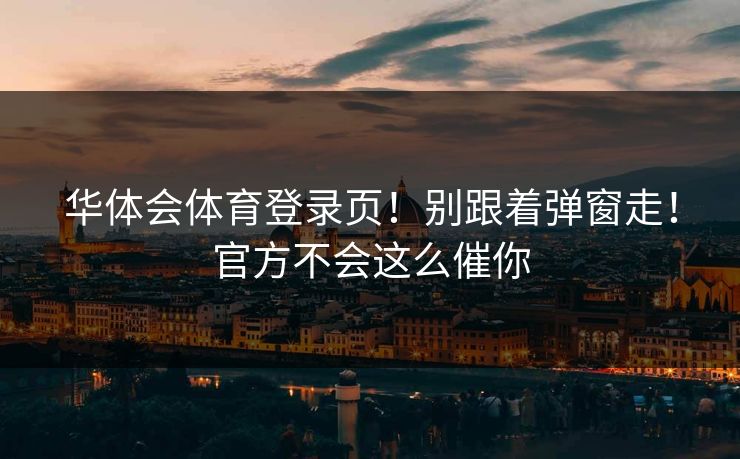 华体会体育登录页!别跟着弹窗走!官方不会这么催你 华体会体育登录页!别跟着弹窗走!官方不会这么催你