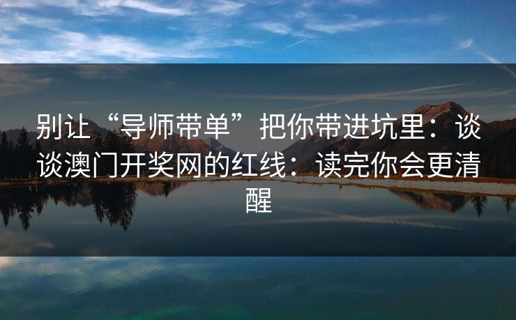 别让“导师带单”把你带进坑里:谈谈澳门开奖网的红线:读完你会更清醒 别让“导师带单”把你带进坑里:谈谈澳门开奖网的红线:读完你会更清醒