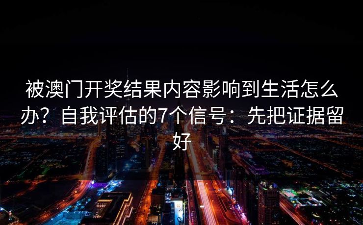 被澳门开奖结果内容影响到生活怎么办?自我评估的7个信号:先把证据留好 被澳门开奖结果内容影响到生活怎么办?自我评估的7个信号:先把证据留好