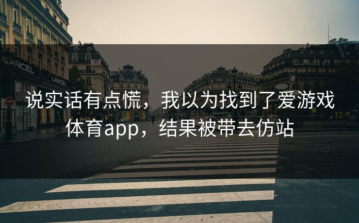 说实话有点慌,我以为找到了爱游戏体育app,结果被带去仿站 说实话有点慌,我以为找到了爱游戏体育app,结果被带去仿站