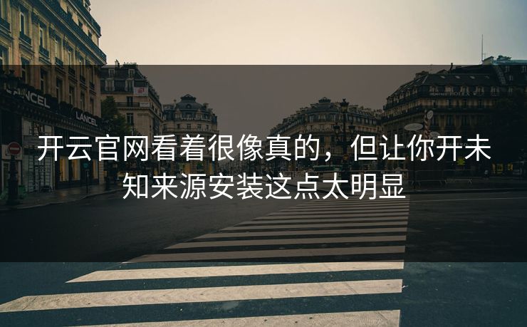 开云官网看着很像真的,但让你开未知来源安装这点太明显 开云官网看着很像真的,但让你开未知来源安装这点太明显