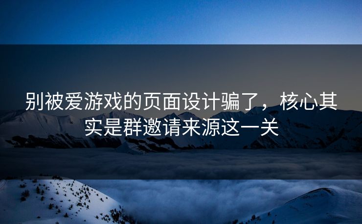 别被爱游戏的页面设计骗了,核心其实是群邀请来源这一关 别被爱游戏的页面设计骗了,核心其实是群邀请来源这一关