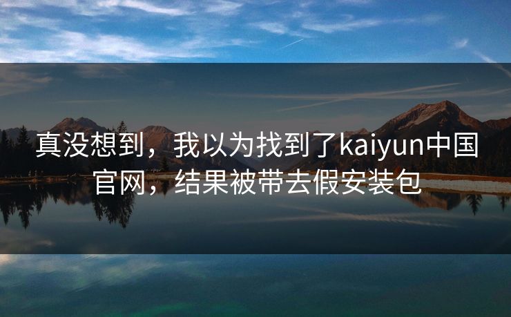 真没想到,我以为找到了kaiyun中国官网,结果被带去假安装包 真没想到,我以为找到了kaiyun中国官网,结果被带去假安装包