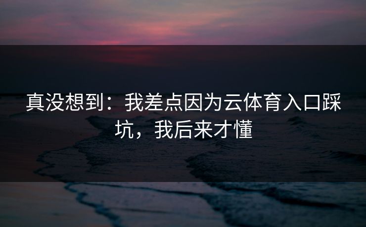 真没想到:我差点因为云体育入口踩坑,我后来才懂 真没想到:我差点因为云体育入口踩坑,我后来才懂
