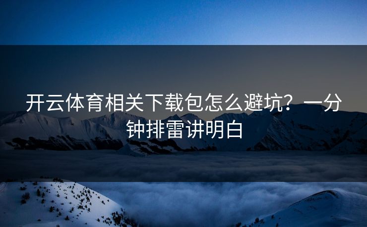 开云体育相关下载包怎么避坑?一分钟排雷讲明白 开云体育相关下载包怎么避坑?一分钟排雷讲明白