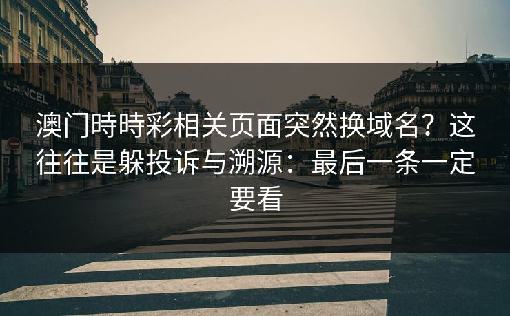 澳门時時彩相关页面突然换域名?这往往是躲投诉与溯源:最后一条一定要看 澳门時時彩相关页面突然换域名?这往往是躲投诉与溯源:最后一条一定要看