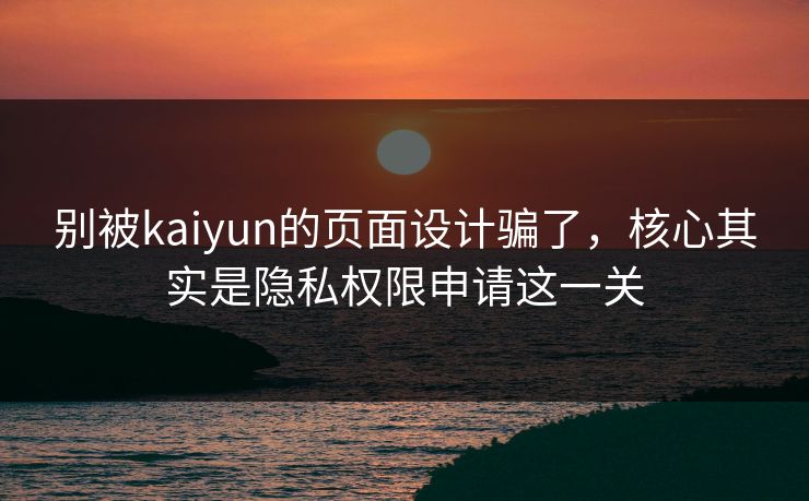 别被kaiyun的页面设计骗了,核心其实是隐私权限申请这一关 别被kaiyun的页面设计骗了,核心其实是隐私权限申请这一关
