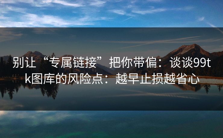 别让“专属链接”把你带偏:谈谈99tk图库的风险点:越早止损越省心 别让“专属链接”把你带偏:谈谈99tk图库的风险点:越早止损越省心