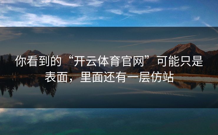 你看到的“开云体育官网”可能只是表面,里面还有一层仿站 你看到的“开云体育官网”可能只是表面,里面还有一层仿站