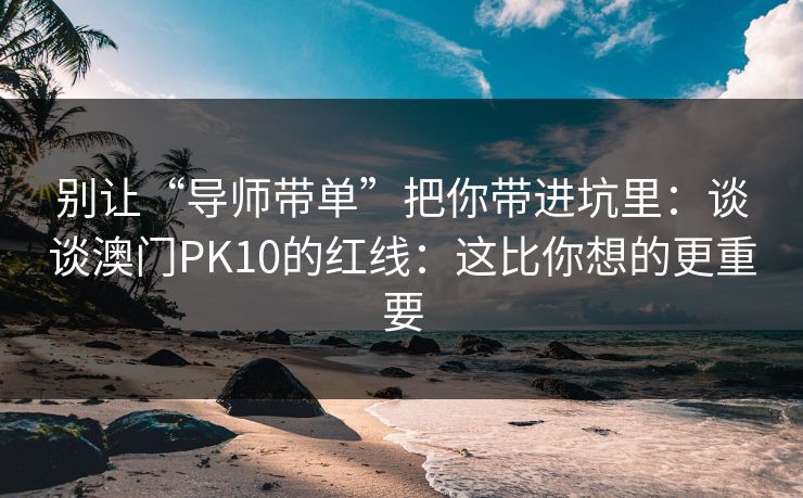 别让“导师带单”把你带进坑里:谈谈澳门PK10的红线:这比你想的更重要 别让“导师带单”把你带进坑里:谈谈澳门PK10的红线:这比你想的更重要