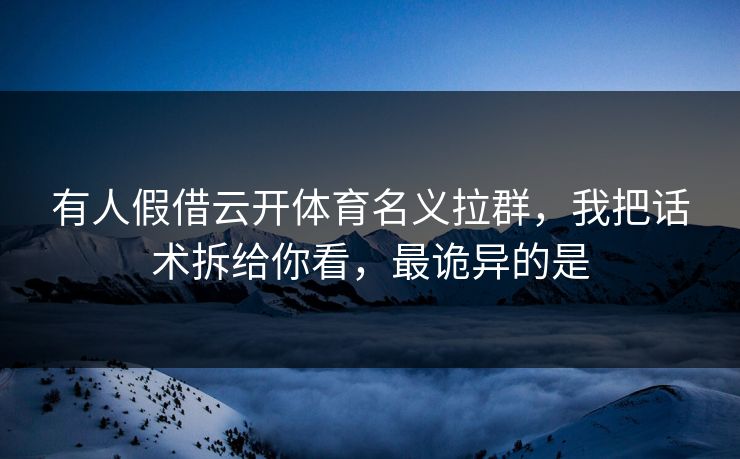 有人假借云开体育名义拉群,我把话术拆给你看,最诡异的是 有人假借云开体育名义拉群,我把话术拆给你看,最诡异的是