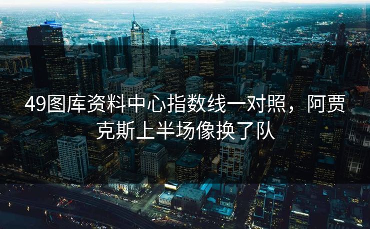 49图库资料中心指数线一对照,阿贾克斯上半场像换了队 49图库资料中心指数线一对照,阿贾克斯上半场像换了队
