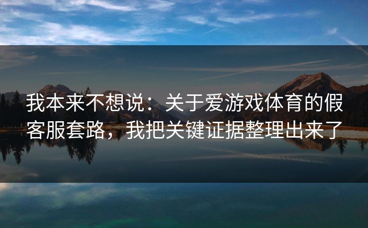 我本来不想说:关于爱游戏体育的假客服套路,我把关键证据整理出来了 我本来不想说:关于爱游戏体育的假客服套路,我把关键证据整理出来了