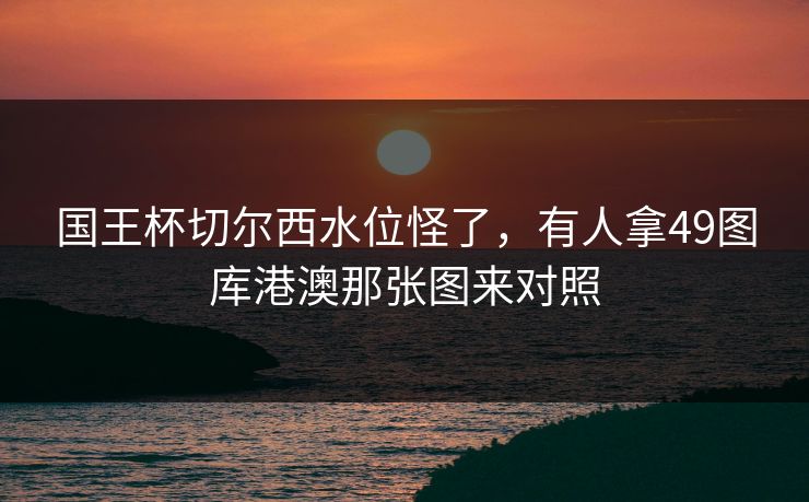 国王杯切尔西水位怪了,有人拿49图库港澳那张图来对照 国王杯切尔西水位怪了,有人拿49图库港澳那张图来对照