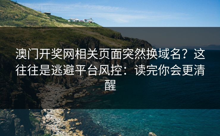 澳门开奖网相关页面突然换域名?这往往是逃避平台风控:读完你会更清醒 澳门开奖网相关页面突然换域名?这往往是逃避平台风控:读完你会更清醒