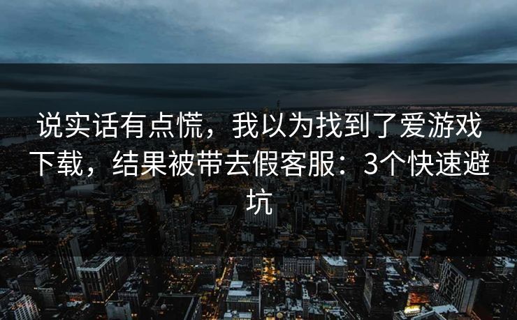 说实话有点慌,我以为找到了爱游戏下载,结果被带去假客服:3个快速避坑 说实话有点慌,我以为找到了爱游戏下载,结果被带去假客服:3个快速避坑